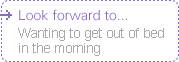Look forward to... Wanting to get out of bed in the morning