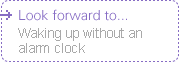 Look forward to... Waking up without an alarm clock